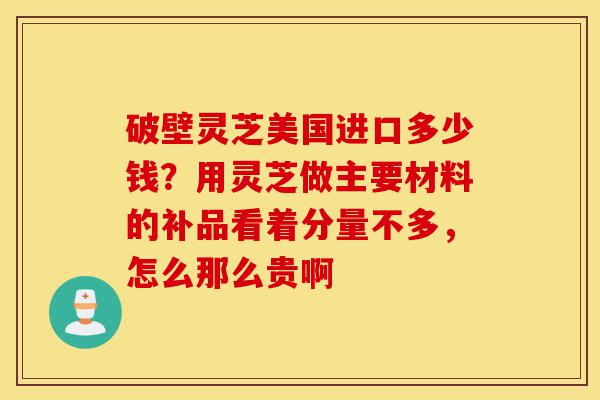 破壁灵芝美国进口多少钱?用灵芝做主要材料的补品看着分量不多,怎么那么贵啊-第1张图片-灵芝之家 破壁灵芝美国进口多少钱?用灵芝做主要材料的补品看着分量不多,怎么那么贵啊-第1张图片-灵芝之家