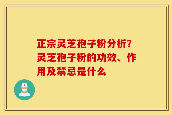 正宗灵芝孢子粉分析？灵芝孢子粉的功效、作用及禁忌是什么-第1张图片-灵芝之家