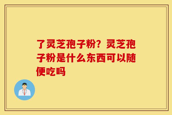 了灵芝孢子粉?灵芝孢子粉是什么东西可以随便吃吗-第1张图片-灵芝之家 了灵芝孢子粉?灵芝孢子粉是什么东西可以随便吃吗-第1张图片-灵芝之家