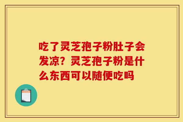 吃了灵芝孢子粉肚子会发凉?灵芝孢子粉是什么东西可以随便吃吗-第1张图片-灵芝之家 吃了灵芝孢子粉肚子会发凉?灵芝孢子粉是什么东西可以随便吃吗-第1张图片-灵芝之家