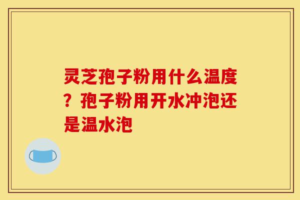 灵芝孢子粉用什么温度?孢子粉用开水冲泡还是温水泡-第1张图片-灵芝之家 灵芝孢子粉用什么温度?孢子粉用开水冲泡还是温水泡-第1张图片-灵芝之家