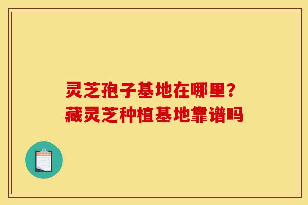 灵芝孢子基地在哪里?藏灵芝种植基地靠谱吗-第1张图片-灵芝之家 灵芝孢子基地在哪里?藏灵芝种植基地靠谱吗-第1张图片-灵芝之家