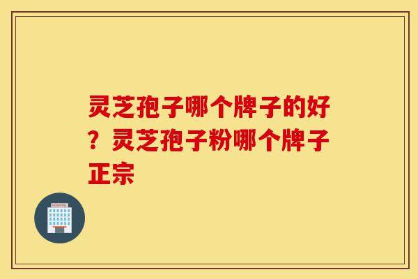 灵芝孢子哪个牌子的好?灵芝孢子粉哪个牌子正宗-第1张图片-灵芝之家 灵芝孢子哪个牌子的好?灵芝孢子粉哪个牌子正宗-第1张图片-灵芝之家
