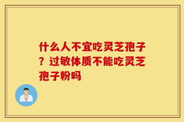 什么人不宜吃灵芝孢子?过敏体质不能吃灵芝孢子粉吗-第1张图片-灵芝之家 什么人不宜吃灵芝孢子?过敏体质不能吃灵芝孢子粉吗-第1张图片-灵芝之家