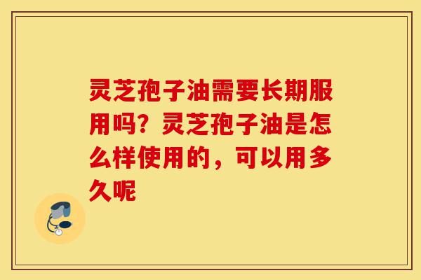 灵芝孢子油需要长期服用吗?灵芝孢子油是怎么样使用的,可以用多久呢-第1张图片-灵芝之家 灵芝孢子油需要长期服用吗?灵芝孢子油是怎么样使用的,可以用多久呢-第1张图片-灵芝之家