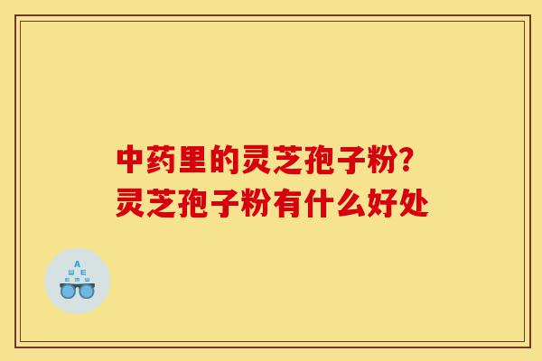 中药里的灵芝孢子粉？灵芝孢子粉有什么好处-第1张图片-灵芝之家
