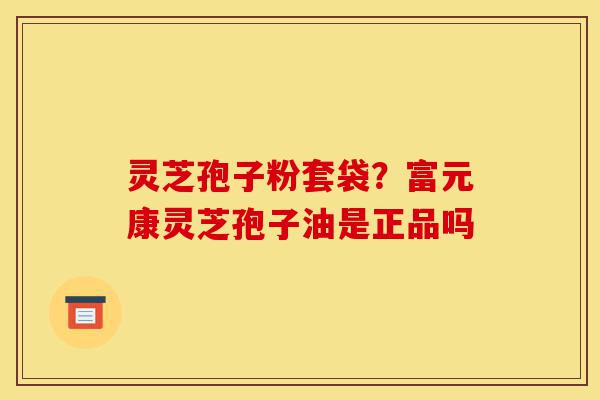 灵芝孢子粉套袋?富元康灵芝孢子油是正品吗-第1张图片-灵芝之家 灵芝孢子粉套袋?富元康灵芝孢子油是正品吗-第1张图片-灵芝之家