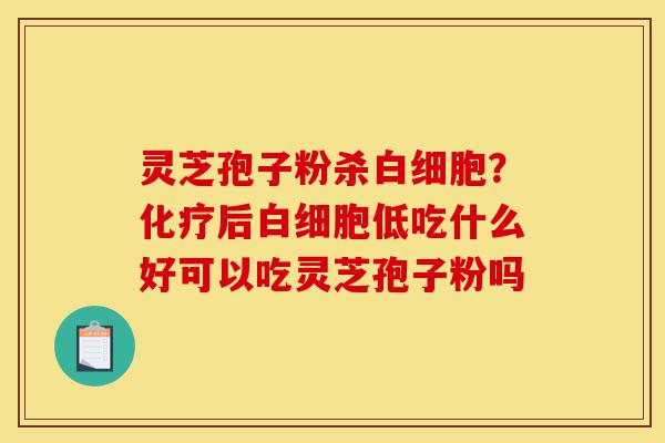 灵芝孢子粉杀白细胞?化疗后白细胞低吃什么好可以吃灵芝孢子粉吗-第1张图片-灵芝之家 灵芝孢子粉杀白细胞?化疗后白细胞低吃什么好可以吃灵芝孢子粉吗-第1张图片-灵芝之家