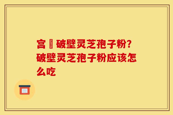 宫詻破壁灵芝孢子粉?破壁灵芝孢子粉应该怎么吃-第1张图片-灵芝之家 宫詻破壁灵芝孢子粉?破壁灵芝孢子粉应该怎么吃-第1张图片-灵芝之家