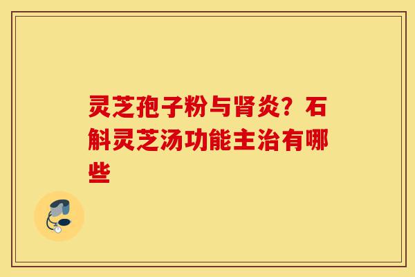 灵芝孢子粉与肾炎？石斛灵芝汤功能主治有哪些-第1张图片-灵芝之家