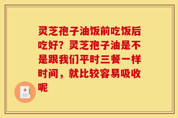 灵芝孢子油饭前吃饭后吃好?灵芝孢子油是不是跟我们平时三餐一样时间,就比较容易吸收呢-第1张图片-灵芝之家 灵芝孢子油饭前吃饭后吃好?灵芝孢子油是不是跟我们平时三餐一样时间,就比较容易吸收呢-第1张图片-灵芝之家