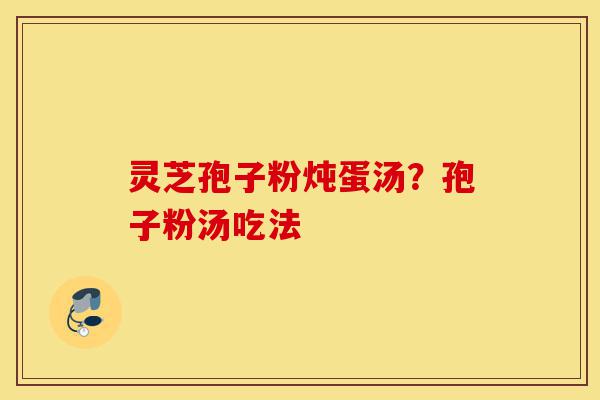 灵芝孢子粉炖蛋汤?孢子粉汤吃法-第1张图片-灵芝之家 灵芝孢子粉炖蛋汤?孢子粉汤吃法-第1张图片-灵芝之家