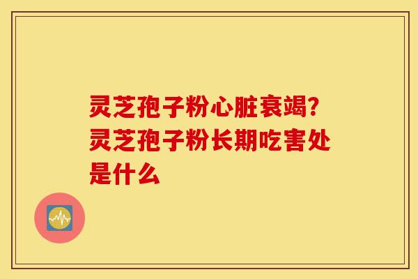 灵芝孢子粉心脏衰竭?灵芝孢子粉长期吃害处是什么-第1张图片-灵芝之家 灵芝孢子粉心脏衰竭?灵芝孢子粉长期吃害处是什么-第1张图片-灵芝之家