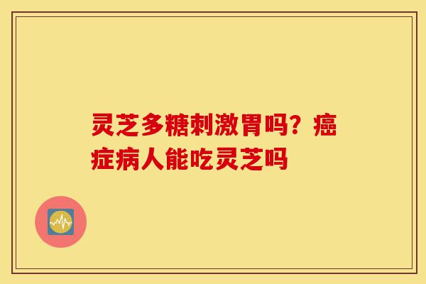 灵芝多糖刺激胃吗?癌症病人能吃灵芝吗-第1张图片-灵芝之家 灵芝多糖刺激胃吗?癌症病人能吃灵芝吗-第1张图片-灵芝之家