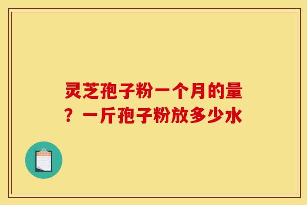 灵芝孢子粉一个月的量?一斤孢子粉放多少水-第1张图片-灵芝之家 灵芝孢子粉一个月的量?一斤孢子粉放多少水-第1张图片-灵芝之家