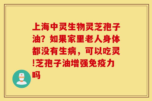 上海中灵生物灵芝孢子油?如果家里老人身体都没有生病,可以吃灵!芝孢子油增强免疫力吗-第1张图片-灵芝之家 上海中灵生物灵芝孢子油?如果家里老人身体都没有生病,可以吃灵!芝孢子油增强免疫力吗-第1张图片-灵芝之家