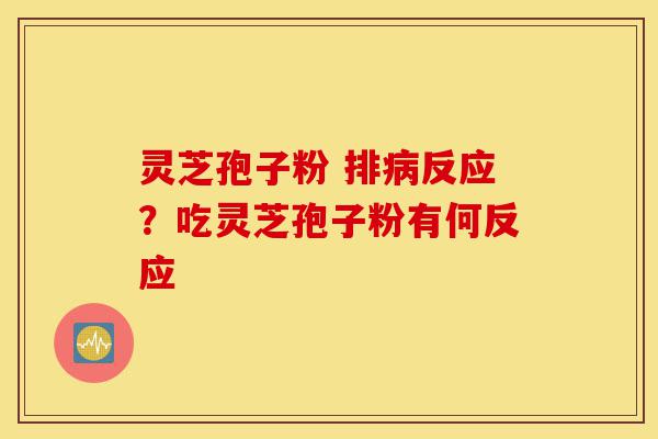 灵芝孢子粉 排病反应?吃灵芝孢子粉有何反应-第1张图片-灵芝之家 灵芝孢子粉 排病反应?吃灵芝孢子粉有何反应-第1张图片-灵芝之家