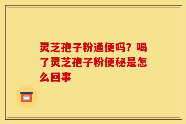 灵芝孢子粉通便吗?喝了灵芝孢子粉便秘是怎么回事-第1张图片-灵芝之家 灵芝孢子粉通便吗?喝了灵芝孢子粉便秘是怎么回事-第1张图片-灵芝之家