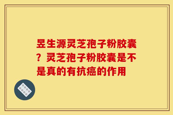 昱生源灵芝孢子粉胶囊?灵芝孢子粉胶囊是不是真的有抗癌的作用-第1张图片-灵芝之家 昱生源灵芝孢子粉胶囊?灵芝孢子粉胶囊是不是真的有抗癌的作用-第1张图片-灵芝之家