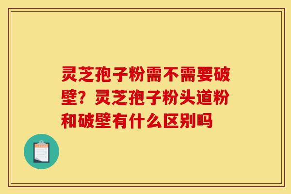 灵芝孢子粉需不需要破壁?灵芝孢子粉头道粉和破壁有什么区别吗-第1张图片-灵芝之家 灵芝孢子粉需不需要破壁?灵芝孢子粉头道粉和破壁有什么区别吗-第1张图片-灵芝之家