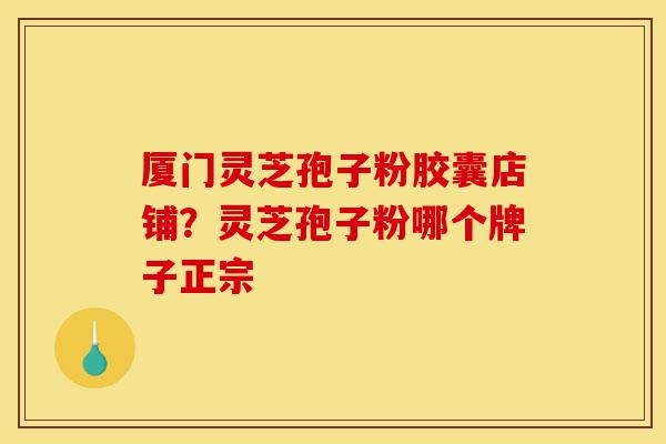 厦门灵芝孢子粉胶囊店铺?灵芝孢子粉哪个牌子正宗-第1张图片-灵芝之家 厦门灵芝孢子粉胶囊店铺?灵芝孢子粉哪个牌子正宗-第1张图片-灵芝之家