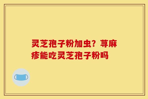 灵芝孢子粉加虫?荨麻疹能吃灵芝孢子粉吗-第1张图片-灵芝之家 灵芝孢子粉加虫?荨麻疹能吃灵芝孢子粉吗-第1张图片-灵芝之家