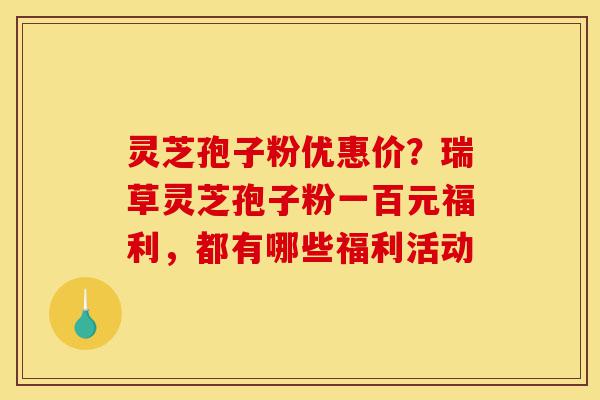 灵芝孢子粉优惠价？瑞草灵芝孢子粉一百元福利，都有哪些福利活动-第1张图片-灵芝之家