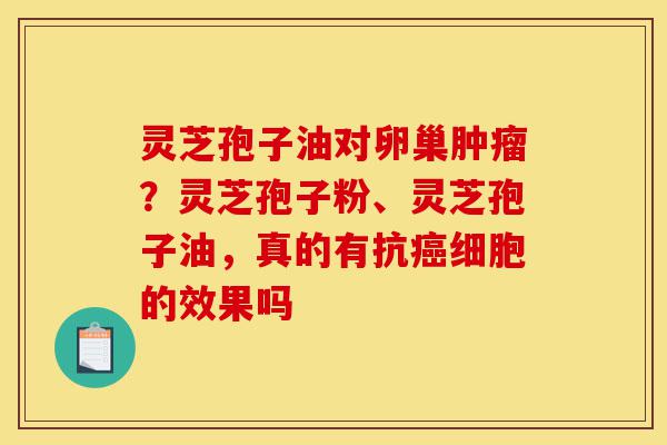 灵芝孢子油对卵巢肿瘤?灵芝孢子粉、灵芝孢子油,真的有抗癌细胞的效果吗-第1张图片-灵芝之家 灵芝孢子油对卵巢肿瘤?灵芝孢子粉、灵芝孢子油,真的有抗癌细胞的效果吗-第1张图片-灵芝之家