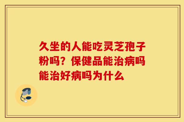 久坐的人能吃灵芝孢子粉吗?保健品能治病吗能治好病吗为什么-第1张图片-灵芝之家 久坐的人能吃灵芝孢子粉吗?保健品能治病吗能治好病吗为什么-第1张图片-灵芝之家
