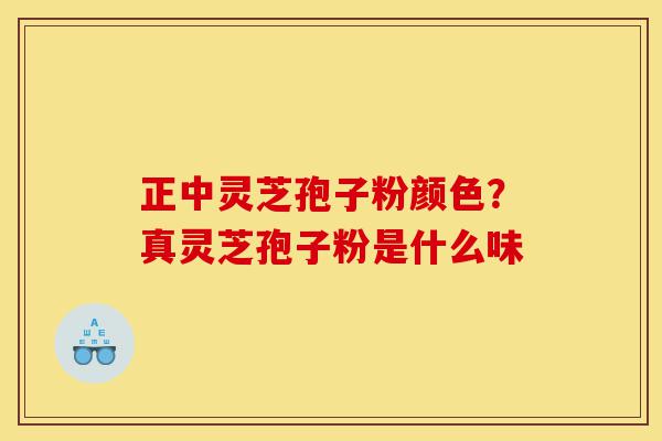 正中灵芝孢子粉颜色?真灵芝孢子粉是什么味-第1张图片-灵芝之家 正中灵芝孢子粉颜色?真灵芝孢子粉是什么味-第1张图片-灵芝之家