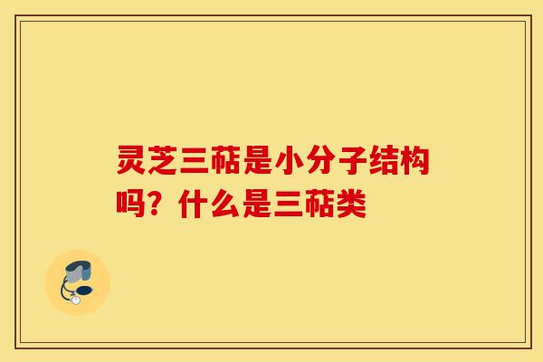 灵芝三萜是小分子结构吗?什么是三萜类-第1张图片-灵芝之家 灵芝三萜是小分子结构吗?什么是三萜类-第1张图片-灵芝之家