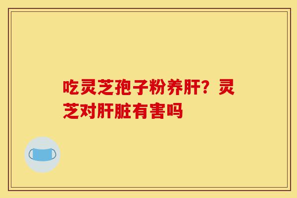 吃灵芝孢子粉养肝?灵芝对肝脏有害吗-第1张图片-灵芝之家 吃灵芝孢子粉养肝?灵芝对肝脏有害吗-第1张图片-灵芝之家