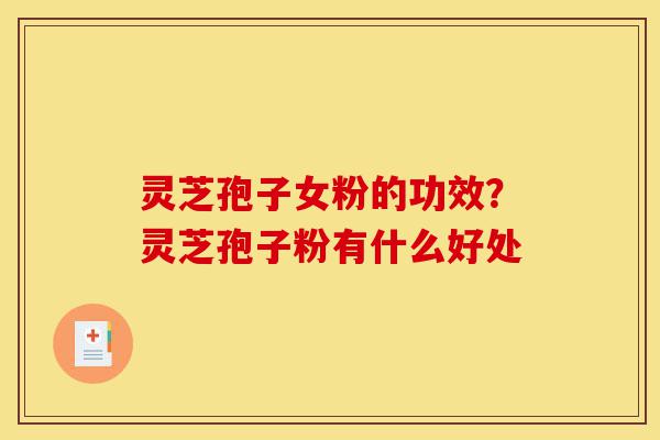 灵芝孢子女粉的功效?灵芝孢子粉有什么好处-第1张图片-灵芝之家 灵芝孢子女粉的功效?灵芝孢子粉有什么好处-第1张图片-灵芝之家