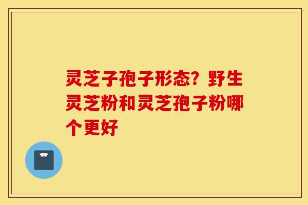 灵芝子孢子形态?野生灵芝粉和灵芝孢子粉哪个更好-第1张图片-灵芝之家 灵芝子孢子形态?野生灵芝粉和灵芝孢子粉哪个更好-第1张图片-灵芝之家