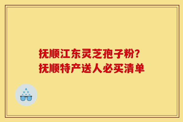 抚顺江东灵芝孢子粉？抚顺特产送人必买清单-第1张图片-灵芝之家