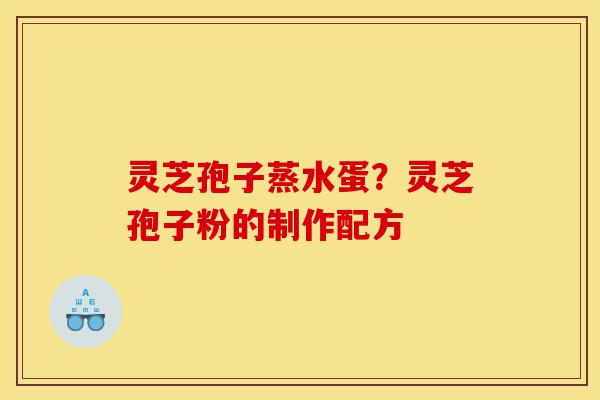 灵芝孢子蒸水蛋?灵芝孢子粉的制作配方-第1张图片-灵芝之家 灵芝孢子蒸水蛋?灵芝孢子粉的制作配方-第1张图片-灵芝之家