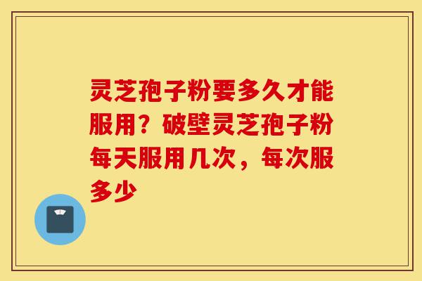 灵芝孢子粉要多久才能服用?破壁灵芝孢子粉每天服用几次,每次服多少-第1张图片-灵芝之家 灵芝孢子粉要多久才能服用?破壁灵芝孢子粉每天服用几次,每次服多少-第1张图片-灵芝之家