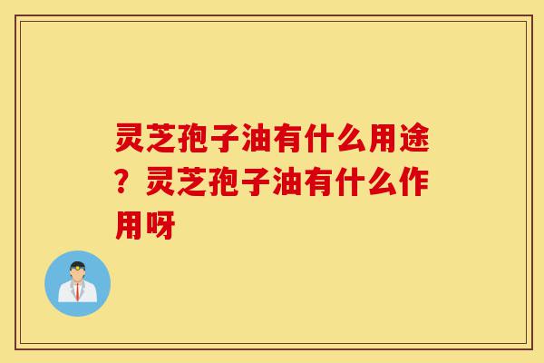 灵芝孢子油有什么用途?灵芝孢子油有什么作用呀-第1张图片-灵芝之家 灵芝孢子油有什么用途?灵芝孢子油有什么作用呀-第1张图片-灵芝之家