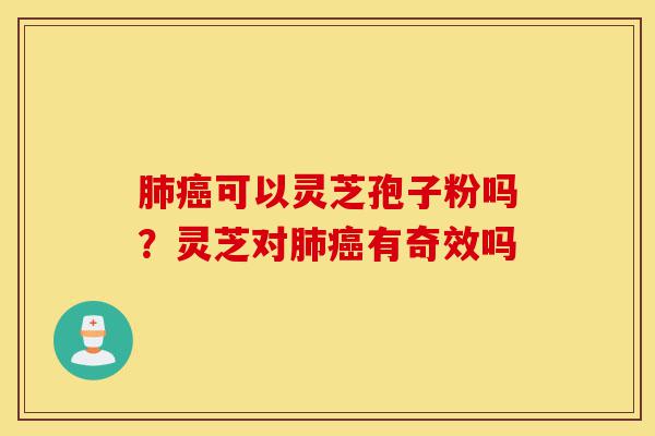 肺癌可以灵芝孢子粉吗?灵芝对肺癌有奇效吗-第1张图片-灵芝之家 肺癌可以灵芝孢子粉吗?灵芝对肺癌有奇效吗-第1张图片-灵芝之家