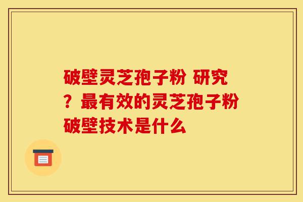 破壁灵芝孢子粉 研究?最有效的灵芝孢子粉破壁技术是什么-第1张图片-灵芝之家 破壁灵芝孢子粉 研究?最有效的灵芝孢子粉破壁技术是什么-第1张图片-灵芝之家