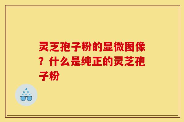 灵芝孢子粉的显微图像？什么是纯正的灵芝孢子粉-第1张图片-灵芝之家