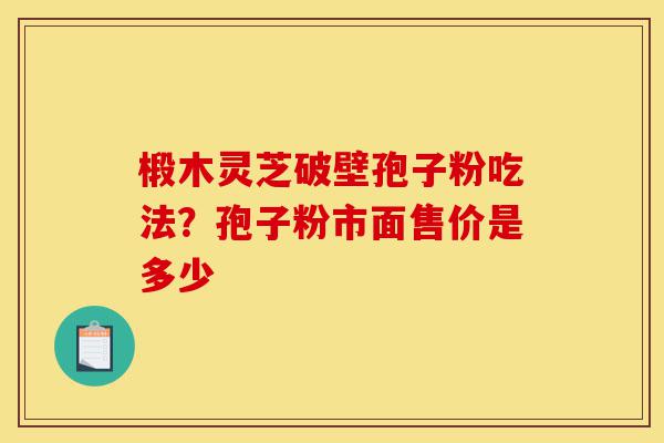 椴木灵芝破壁孢子粉吃法?孢子粉市面售价是多少-第1张图片-灵芝之家 椴木灵芝破壁孢子粉吃法?孢子粉市面售价是多少-第1张图片-灵芝之家