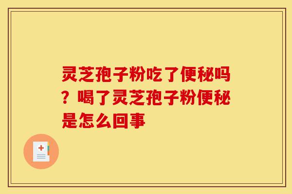 灵芝孢子粉吃了便秘吗?喝了灵芝孢子粉便秘是怎么回事-第1张图片-灵芝之家 灵芝孢子粉吃了便秘吗?喝了灵芝孢子粉便秘是怎么回事-第1张图片-灵芝之家