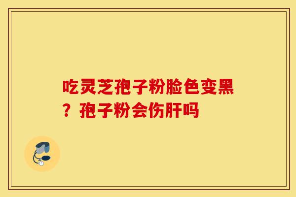 吃灵芝孢子粉脸色变黑?孢子粉会伤肝吗-第1张图片-灵芝之家 吃灵芝孢子粉脸色变黑?孢子粉会伤肝吗-第1张图片-灵芝之家