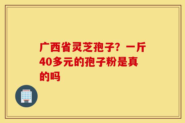 广西省灵芝孢子?一斤40多元的孢子粉是真的吗-第1张图片-灵芝之家 广西省灵芝孢子?一斤40多元的孢子粉是真的吗-第1张图片-灵芝之家