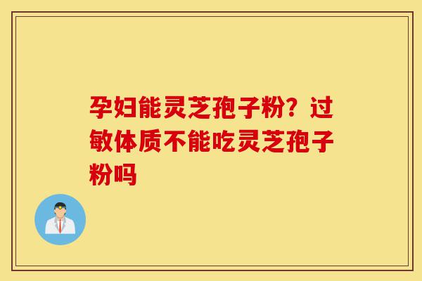 孕妇能灵芝孢子粉？过敏体质不能吃灵芝孢子粉吗-第1张图片-灵芝之家