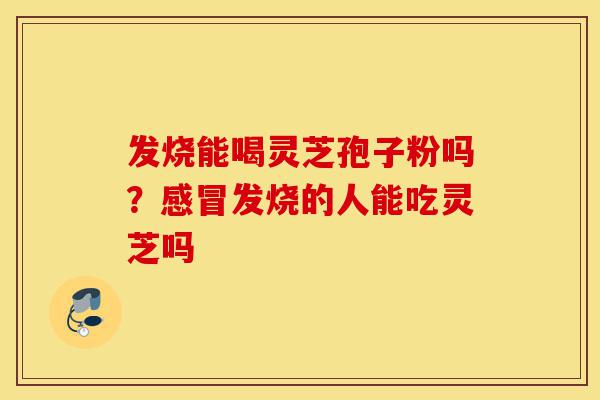 发烧能喝灵芝孢子粉吗?感冒发烧的人能吃灵芝吗-第1张图片-灵芝之家 发烧能喝灵芝孢子粉吗?感冒发烧的人能吃灵芝吗-第1张图片-灵芝之家