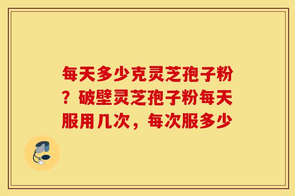 每天多少克灵芝孢子粉?破壁灵芝孢子粉每天服用几次,每次服多少-第1张图片-灵芝之家 每天多少克灵芝孢子粉?破壁灵芝孢子粉每天服用几次,每次服多少-第1张图片-灵芝之家