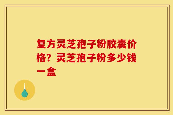 复方灵芝孢子粉胶囊价格?灵芝孢子粉多少钱一盒-第1张图片-灵芝之家 复方灵芝孢子粉胶囊价格?灵芝孢子粉多少钱一盒-第1张图片-灵芝之家