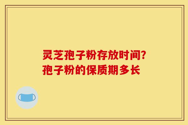 灵芝孢子粉存放时间？孢子粉的保质期多长-第1张图片-灵芝之家